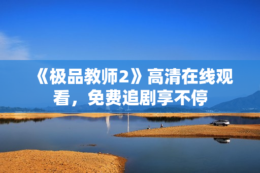 《极品教师2》高清在线观看，免费追剧享不停