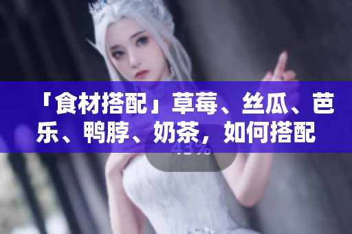 「食材搭配」草莓、丝瓜、芭乐、鸭脖、奶茶，如何搭配更美味？