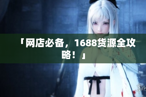 「网店必备，1688货源全攻略！」
