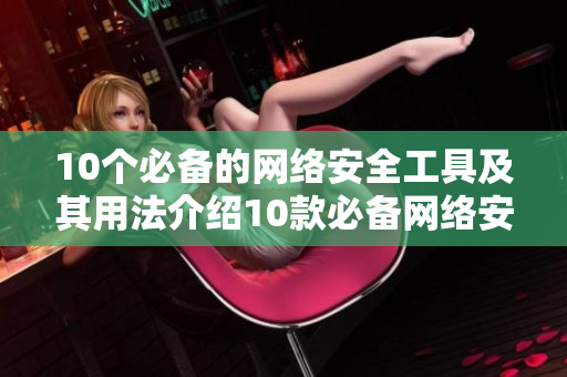 10个必备的网络安全工具及其用法介绍10款必备网络安全工具及使用指南