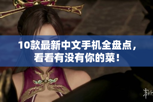 10款最新中文手机全盘点，看看有没有你的菜！
