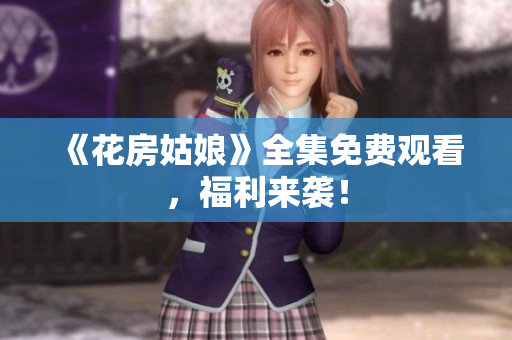 《花房姑娘》全集免费观看，福利来袭！