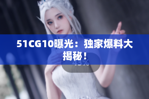 51CG10曝光：独家爆料大揭秘！