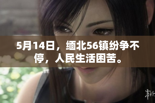 5月14日，缅北56镇纷争不停，人民生活困苦。