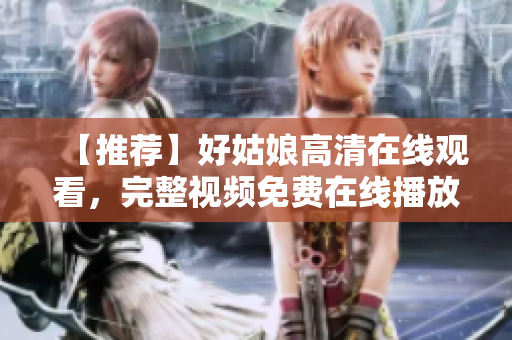 【推荐】好姑娘高清在线观看，完整视频免费在线播放