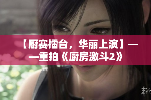 【厨赛擂台，华丽上演】——重拍《厨房激斗2》