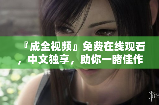 『成全视频』免费在线观看，中文独享，助你一睹佳作！