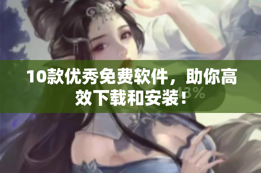 10款优秀免费软件，助你高效下载和安装！