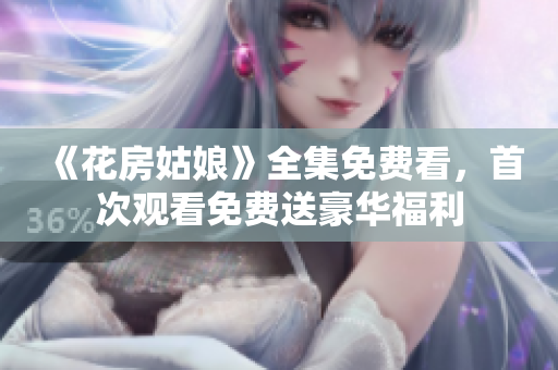 《花房姑娘》全集免费看，首次观看免费送豪华福利
