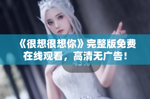 《很想很想你》完整版免费在线观看，高清无广告！