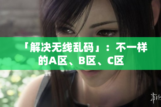 「解决无线乱码」：不一样的A区、B区、C区