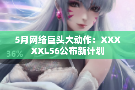 5月网络巨头大动作：XXXXXL56公布新计划