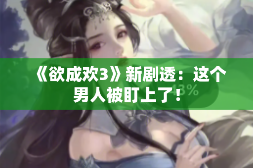《欲成欢3》新剧透：这个男人被盯上了！