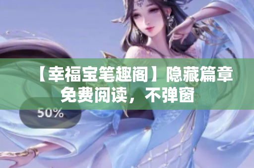 【幸福宝笔趣阁】隐藏篇章免费阅读，不弹窗