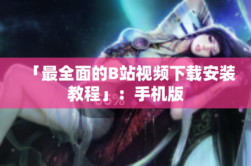 「最全面的B站视频下载安装教程」：手机版