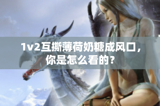 1v2互撕薄荷奶糖成风口，你是怎么看的？
