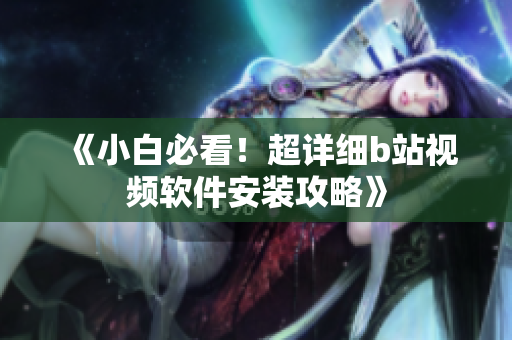 《小白必看！超详细b站视频软件安装攻略》
