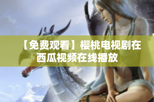 【免费观看】樱桃电视剧在西瓜视频在线播放
