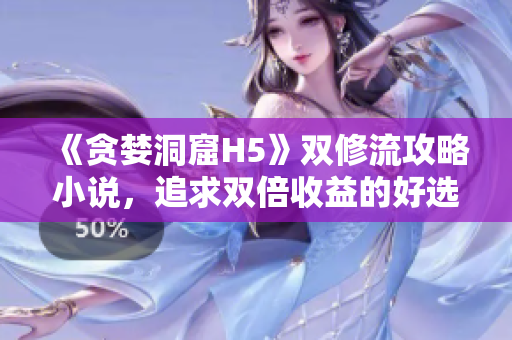 《贪婪洞窟H5》双修流攻略小说，追求双倍收益的好选择！