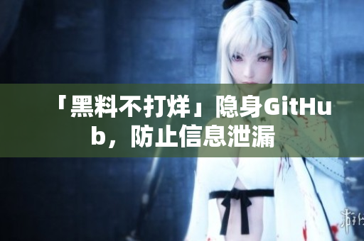 「黑料不打烊」隐身GitHub，防止信息泄漏