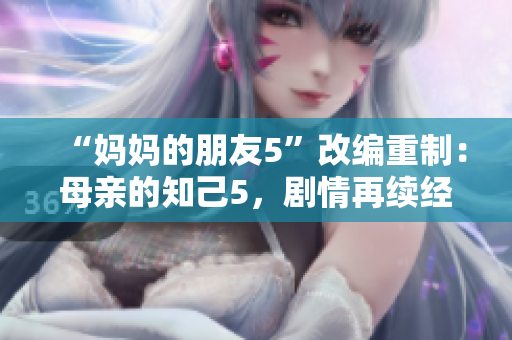 “妈妈的朋友5”改编重制：母亲的知己5，剧情再续经典