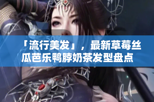 「流行美发」，最新草莓丝瓜芭乐鸭脖奶茶发型盘点