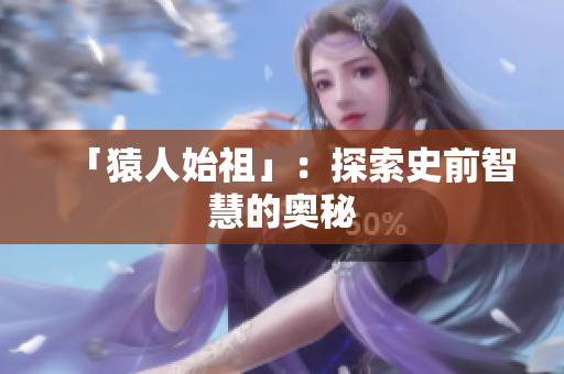 「猿人始祖」：探索史前智慧的奥秘