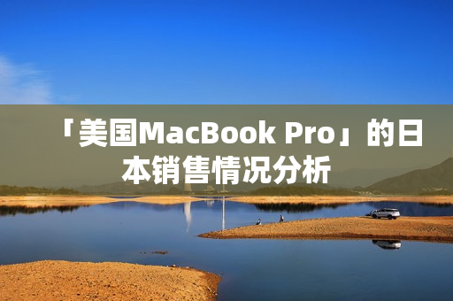 「美国MacBook Pro」的日本销售情况分析