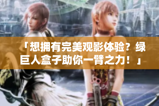 「想拥有完美观影体验？绿巨人盒子助你一臂之力！」