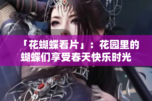 「花蝴蝶看片」：花园里的蝴蝶们享受春天快乐时光