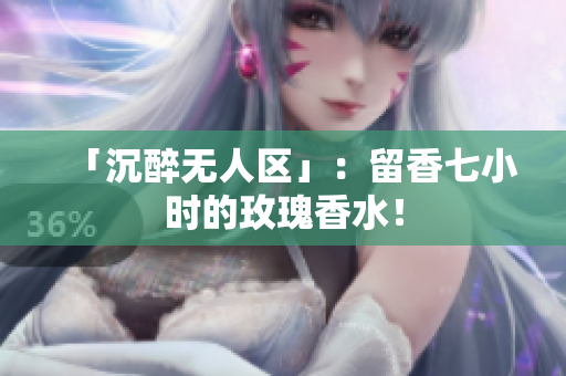 「沉醉无人区」：留香七小时的玫瑰香水！