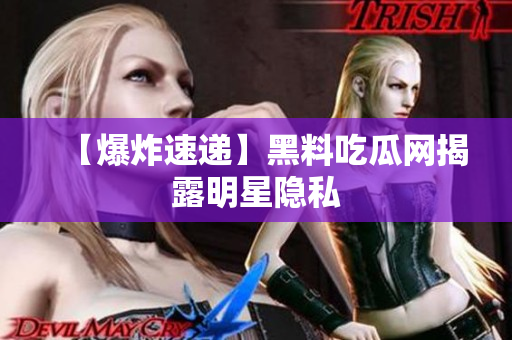 【爆炸速递】黑料吃瓜网揭露明星隐私