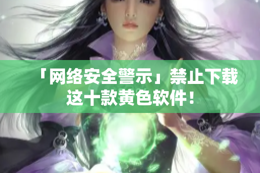 「网络安全警示」禁止下载这十款黄色软件！