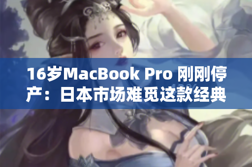 16岁MacBook Pro 刚刚停产：日本市场难觅这款经典笔记本电脑