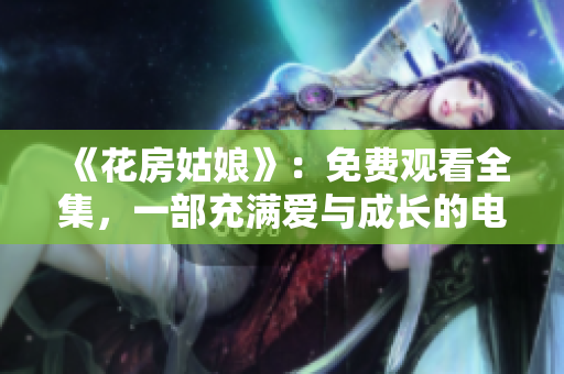 《花房姑娘》：免费观看全集，一部充满爱与成长的电视剧
