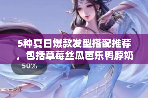 5种夏日爆款发型搭配推荐，包括草莓丝瓜芭乐鸭脖奶茶造型