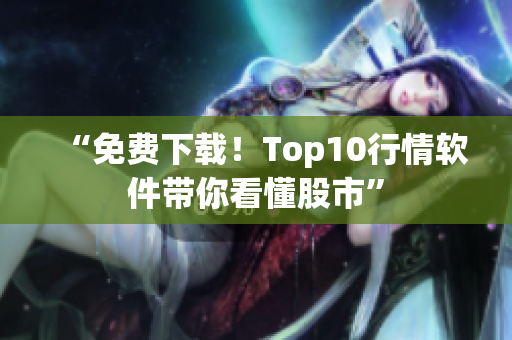 “免费下载！Top10行情软件带你看懂股市”