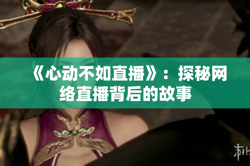 《心动不如直播》：探秘网络直播背后的故事