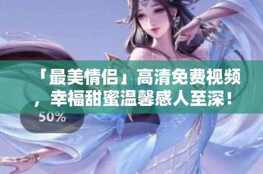 「最美情侣」高清免费视频，幸福甜蜜温馨感人至深！