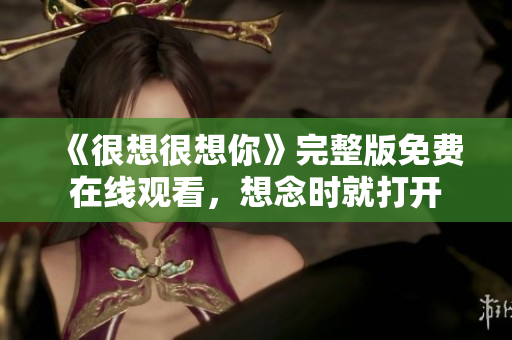《很想很想你》完整版免费在线观看，想念时就打开