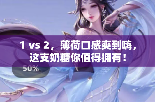 1 vs 2，薄荷口感爽到嗨，这支奶糖你值得拥有！