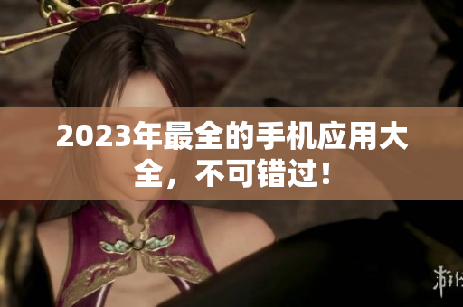 2023年最全的手机应用大全，不可错过！