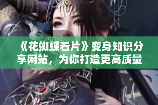 《花蝴蝶看片》变身知识分享网站，为你打造更高质量内容
