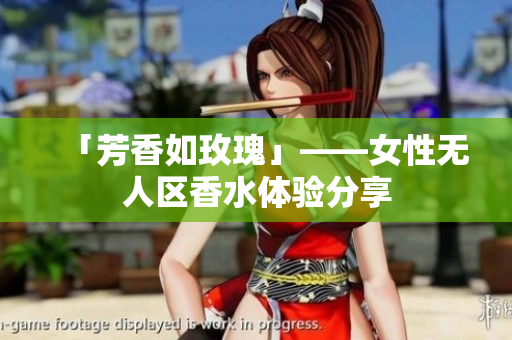 「芳香如玫瑰」——女性无人区香水体验分享
