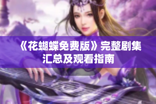 《花蝴蝶免费版》完整剧集汇总及观看指南