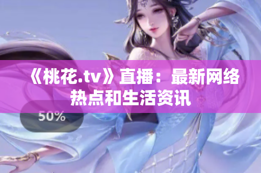 《桃花.tv》直播：最新网络热点和生活资讯