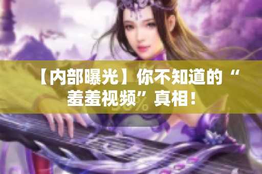 【内部曝光】你不知道的“羞羞视频”真相！