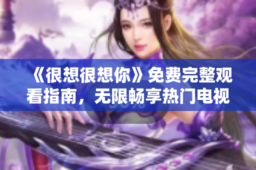 《很想很想你》免费完整观看指南，无限畅享热门电视剧