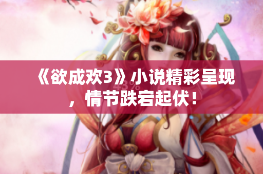 《欲成欢3》小说精彩呈现，情节跌宕起伏！