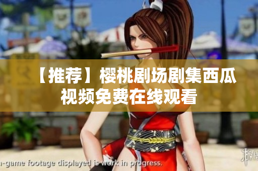 【推荐】樱桃剧场剧集西瓜视频免费在线观看